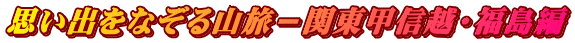 思い出をなぞる山旅－関東甲信越・福島編